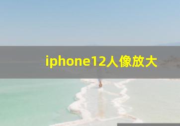 iphone12人像放大