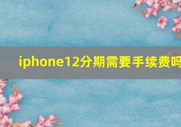 iphone12分期需要手续费吗