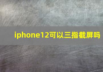 iphone12可以三指截屏吗