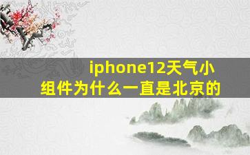 iphone12天气小组件为什么一直是北京的