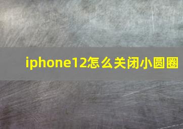 iphone12怎么关闭小圆圈