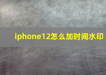 iphone12怎么加时间水印