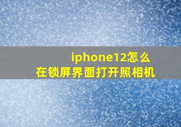 iphone12怎么在锁屏界面打开照相机