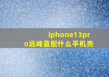 iphone13pro远峰蓝配什么手机壳