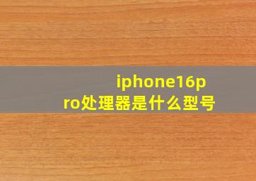 iphone16pro处理器是什么型号