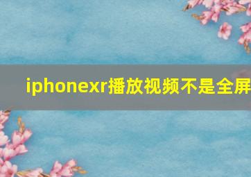 iphonexr播放视频不是全屏