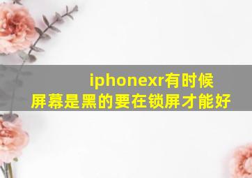 iphonexr有时候屏幕是黑的要在锁屏才能好