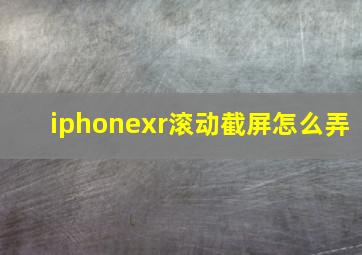 iphonexr滚动截屏怎么弄