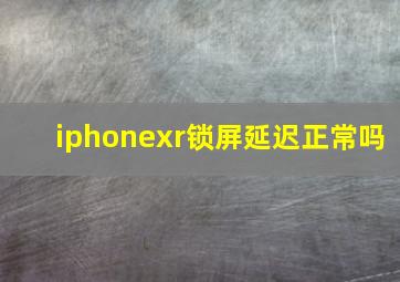 iphonexr锁屏延迟正常吗