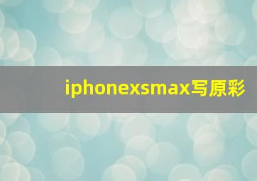 iphonexsmax写原彩