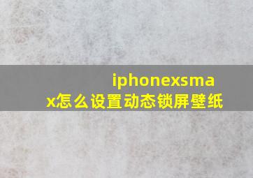 iphonexsmax怎么设置动态锁屏壁纸