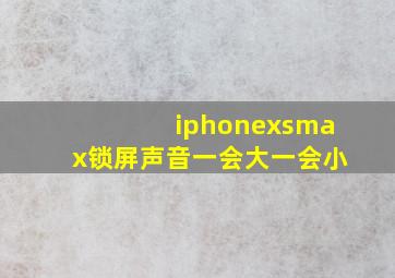 iphonexsmax锁屏声音一会大一会小