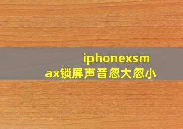 iphonexsmax锁屏声音忽大忽小