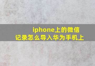 iphone上的微信记录怎么导入华为手机上