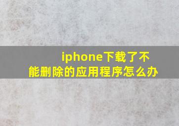 iphone下载了不能删除的应用程序怎么办