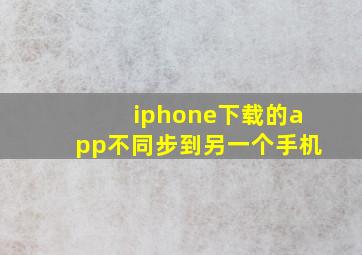 iphone下载的app不同步到另一个手机