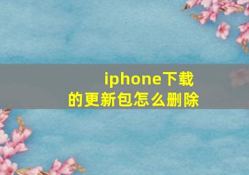 iphone下载的更新包怎么删除