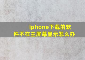 iphone下载的软件不在主屏幕显示怎么办