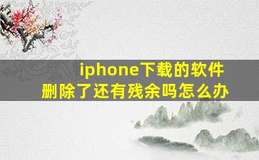 iphone下载的软件删除了还有残余吗怎么办