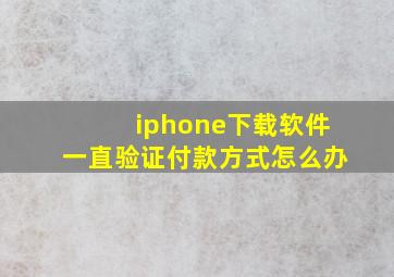 iphone下载软件一直验证付款方式怎么办