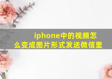 iphone中的视频怎么变成图片形式发送微信里