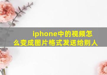 iphone中的视频怎么变成图片格式发送给别人