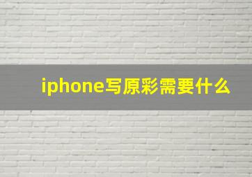 iphone写原彩需要什么