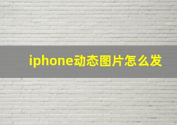 iphone动态图片怎么发