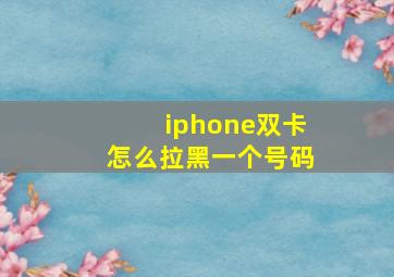 iphone双卡怎么拉黑一个号码