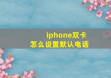 iphone双卡怎么设置默认电话