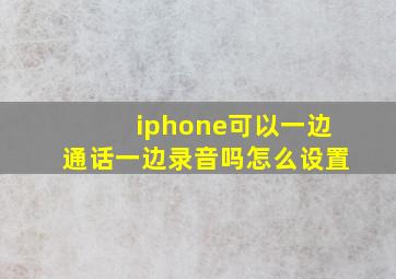 iphone可以一边通话一边录音吗怎么设置