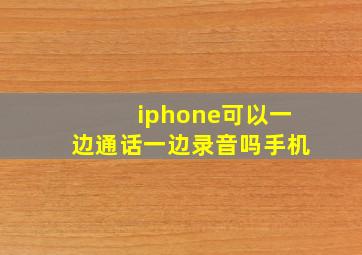 iphone可以一边通话一边录音吗手机