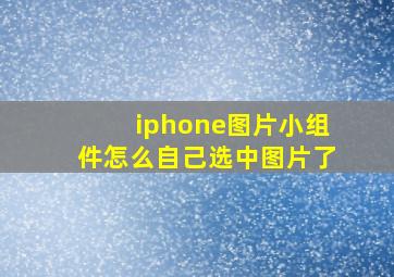 iphone图片小组件怎么自己选中图片了