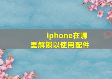 iphone在哪里解锁以使用配件