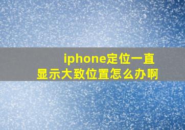 iphone定位一直显示大致位置怎么办啊