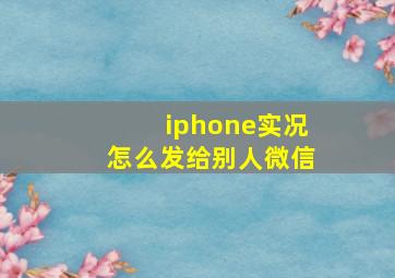 iphone实况怎么发给别人微信