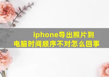 iphone导出照片到电脑时间顺序不对怎么回事