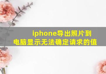 iphone导出照片到电脑显示无法确定请求的值