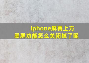 iphone屏幕上方黑屏功能怎么关闭掉了呢