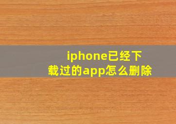 iphone已经下载过的app怎么删除