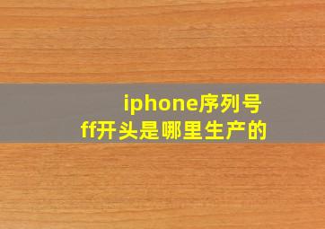 iphone序列号ff开头是哪里生产的