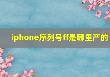 iphone序列号ff是哪里产的