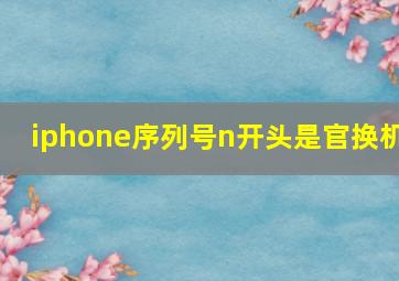 iphone序列号n开头是官换机