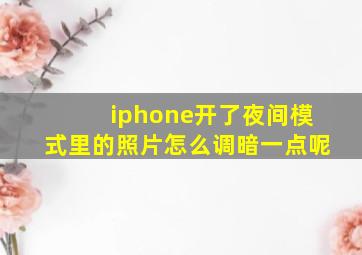 iphone开了夜间模式里的照片怎么调暗一点呢