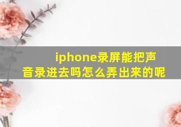 iphone录屏能把声音录进去吗怎么弄出来的呢