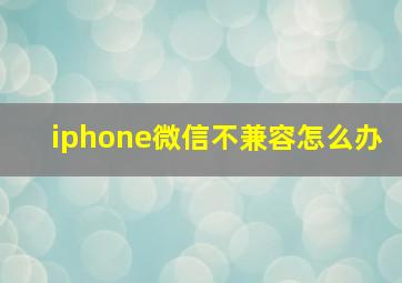 iphone微信不兼容怎么办