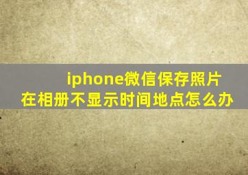 iphone微信保存照片在相册不显示时间地点怎么办