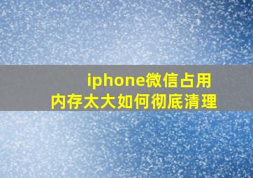 iphone微信占用内存太大如何彻底清理