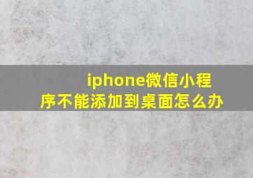 iphone微信小程序不能添加到桌面怎么办