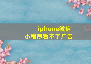 iphone微信小程序看不了广告